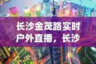 长沙金茂路实时户外直播,长沙金茂路实时户外直播基地