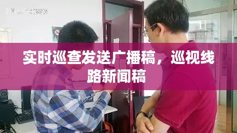 实时巡查发送广播稿,巡视线路新闻稿