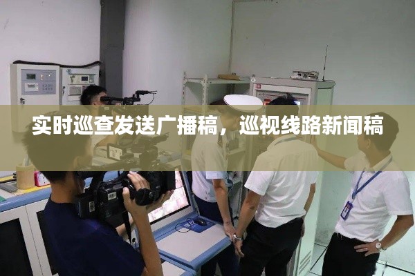 实时巡查发送广播稿,巡视线路新闻稿