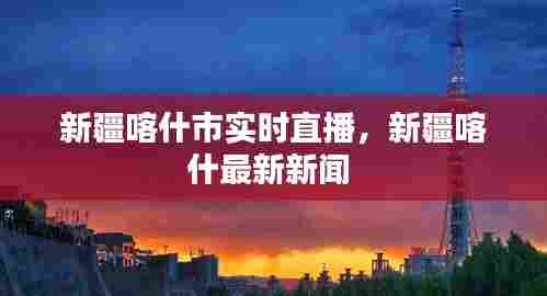 新疆喀什市实时直播,新疆喀什最新新闻