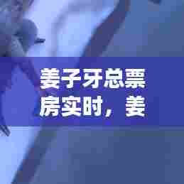 姜子牙总票房实时，姜子牙票房破两亿 