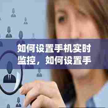如何设置手机实时监控,如何设置手机实时监控功能