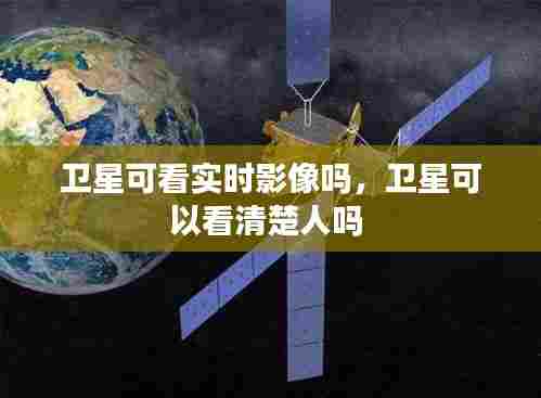 卫星可看实时影像吗，卫星可以看清楚人吗 