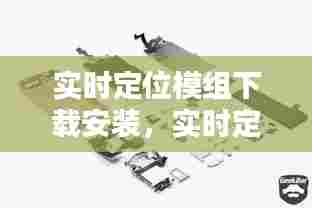 实时定位模组下载安装，实时定位模组下载安装苹果 