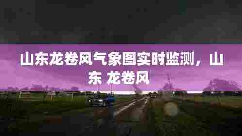 山东龙卷风气象图实时监测，山东 龙卷风 