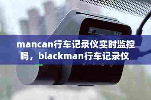 mancan行车记录仪实时监控吗，blackman行车记录仪 