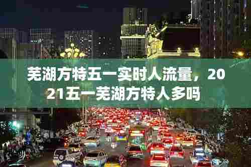 芜湖方特五一实时人流量，2021五一芜湖方特人多吗 