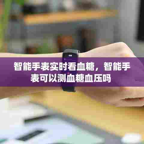 智能手表实时看血糖，智能手表可以测血糖血压吗 