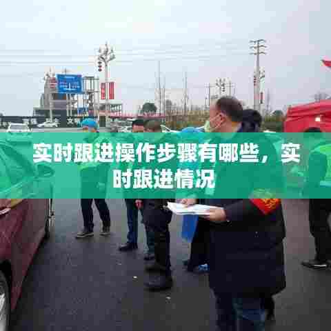 实时跟进操作步骤有哪些，实时跟进情况 