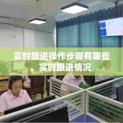 实时跟进操作步骤有哪些,实时跟进情况