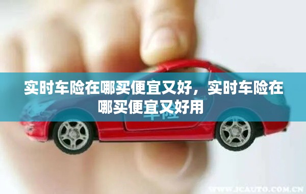 实时车险在哪买便宜又好,实时车险在哪买便宜又好用