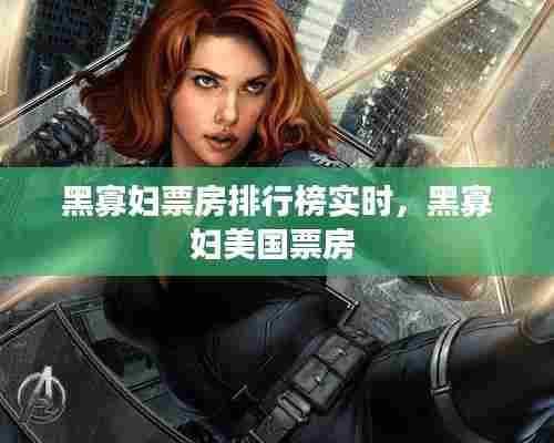 黑寡妇票房排行榜实时，黑寡妇美国票房 