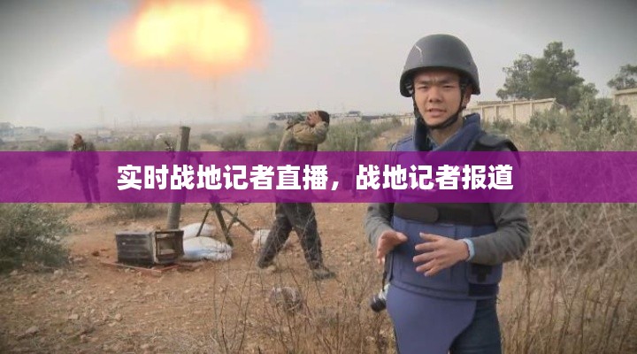 实时战地记者直播,战地记者报道