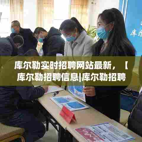 库尔勒实时招聘网站最新，【库尔勒招聘信息|库尔勒招聘信息】 