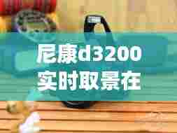 尼康d3200实时取景在哪设置，尼康d3200怎么用取景器 