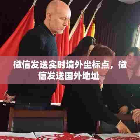 微信发送实时境外坐标点,微信发送国外地址