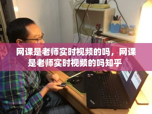 网课是老师实时视频的吗，网课是老师实时视频的吗知乎 