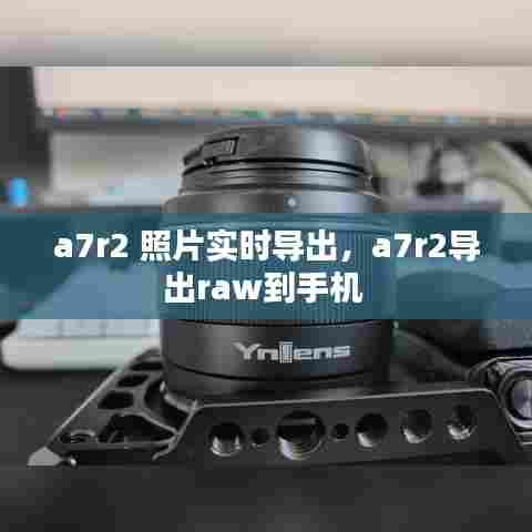 a7r2 照片实时导出,a7r2导出raw到手机