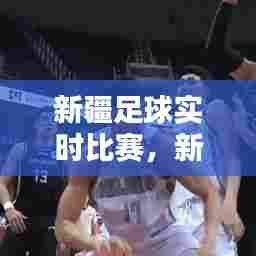 新疆足球实时比赛,新疆足球队比赛回放