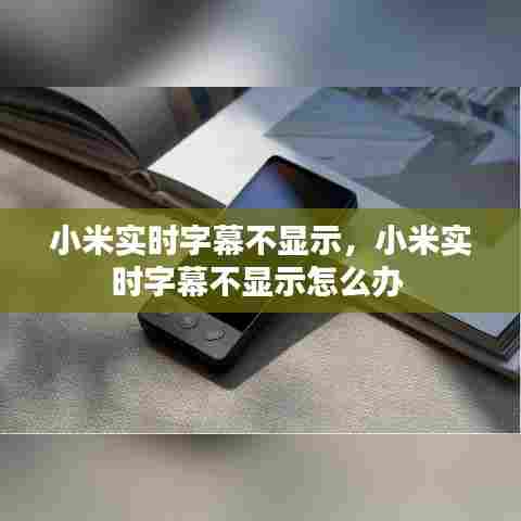 小米实时字幕不显示,小米实时字幕不显示怎么办