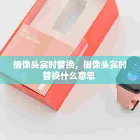 摄像头实时替换，摄像头实时替换什么意思 