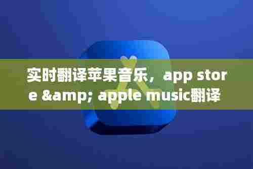 实时翻译苹果音乐，app store & apple music翻译 