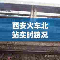 西安火车北站实时路况，西安火车北站电话咨询电话 
