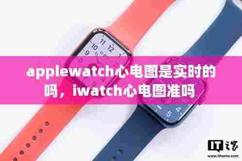 applewatch心电图是实时的吗，iwatch心电图准吗 