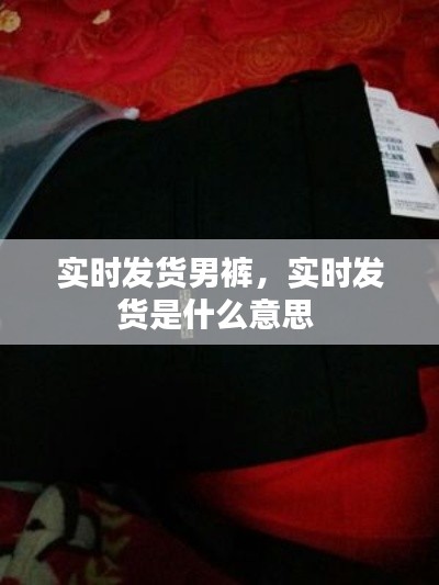 实时发货男裤，实时发货是什么意思 