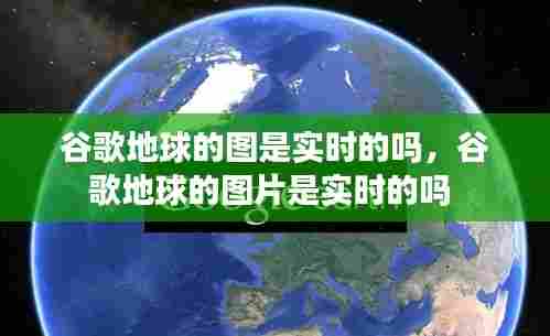 谷歌地球的图是实时的吗，谷歌地球的图片是实时的吗 