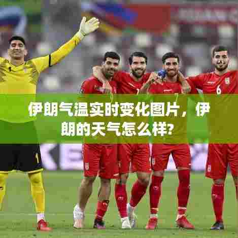 伊朗气温实时变化图片，伊朗的天气怎么样? 