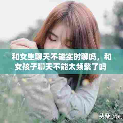 和女生聊天不能实时聊吗，和女孩子聊天不能太频繁了吗 