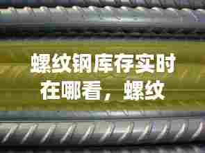 螺纹钢库存实时在哪看,螺纹钢库存同比