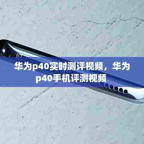 华为p40实时测评视频，华为p40手机评测视频 