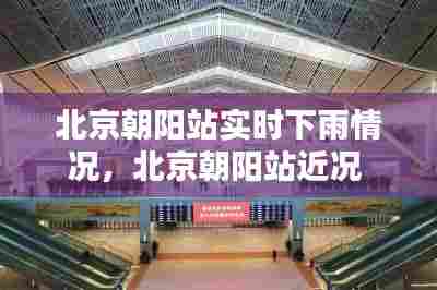 北京朝阳站实时下雨情况，北京朝阳站近况 