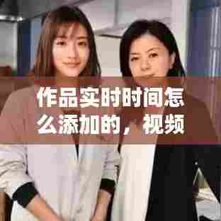 作品实时时间怎么添加的，视频添加实时时间 