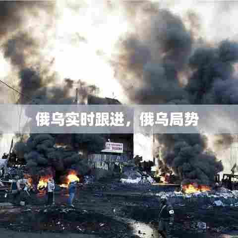 俄乌实时跟进,俄乌局势