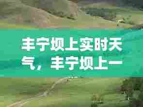 丰宁坝上实时天气，丰宁坝上一周天气 