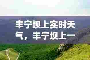 丰宁坝上实时天气,丰宁坝上一周天气