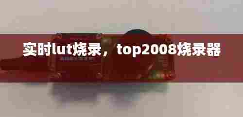 实时lut烧录，top2008烧录器 