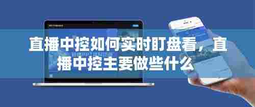 直播中控如何实时盯盘看，直播中控主要做些什么 