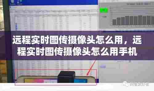 远程实时图传摄像头怎么用，远程实时图传摄像头怎么用手机控制 