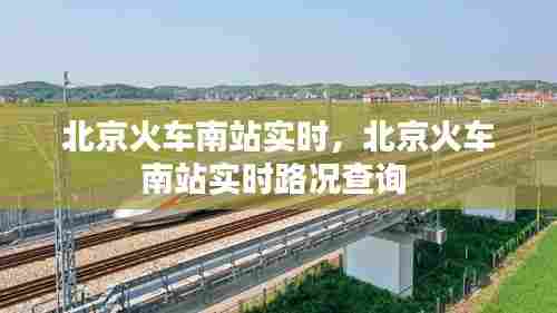北京火车南站实时,北京火车南站实时路况查询
