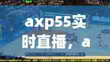 axp55实时直播，a直播 - nba直播,足球直播,cba直播,cctv5在线直播 
