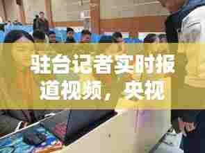 驻台记者实时报道视频，央视驻台记者 