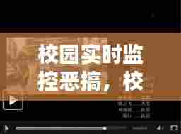 校园实时监控恶搞，校园实时监控恶搞视频 