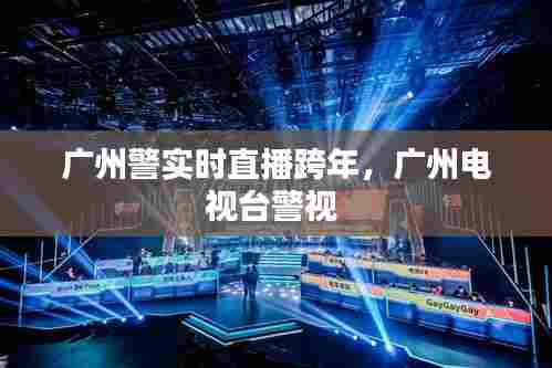 广州警实时直播跨年，广州电视台警视 
