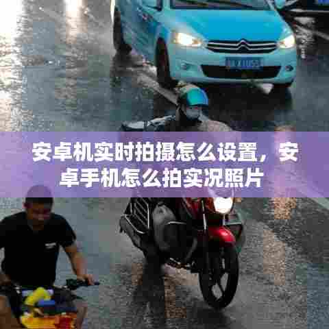 安卓机实时拍摄怎么设置,安卓手机怎么拍实况照片