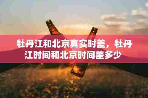 牡丹江和北京真实时差，牡丹江时间和北京时间差多少 