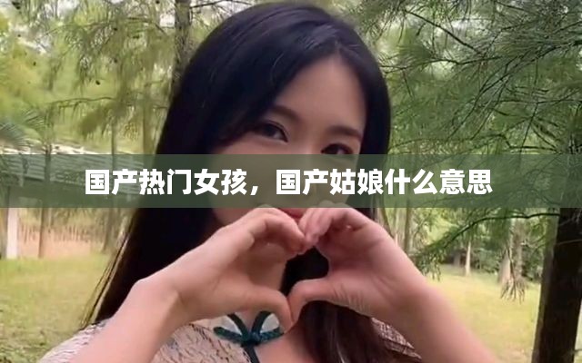 国产热门女孩，国产姑娘什么意思 